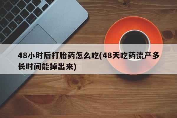 打胎药微信48小时后打胎药怎么吃(48天吃药流产多长时间能掉出来)