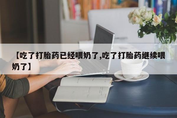 打胎药微信【吃了打胎药已经喂奶了,吃了打胎药继续喂奶了】