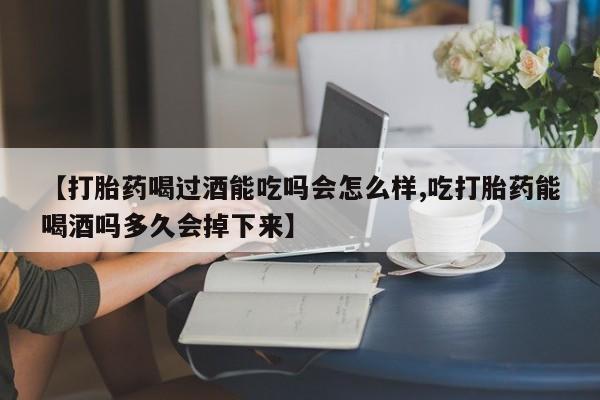 打胎药微信【打胎药喝过酒能吃吗会怎么样,吃打胎药能喝酒吗多久会掉下来】