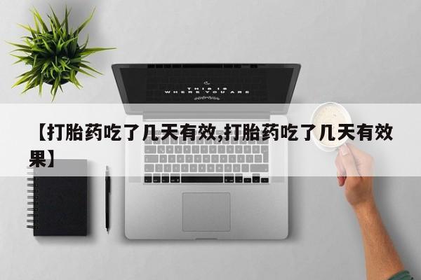 打胎药微信【打胎药吃了几天有效,打胎药吃了几天有效果】