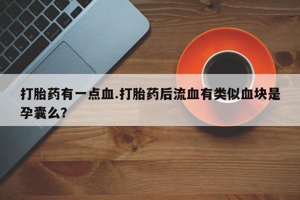 打胎药微信打胎药有一点血.打胎药后流血有类似血块是孕囊么？