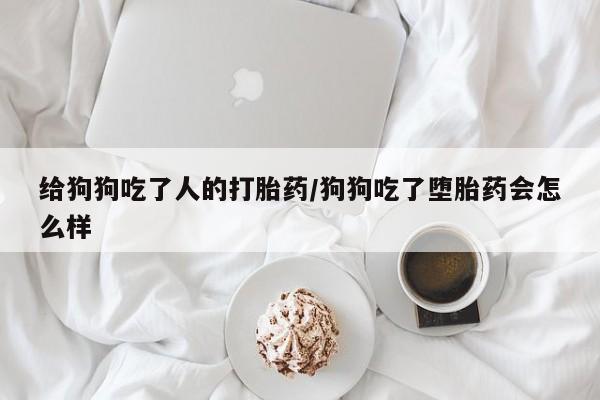 打胎药微信给狗狗吃了人的打胎药/狗狗吃了堕胎药会怎么样