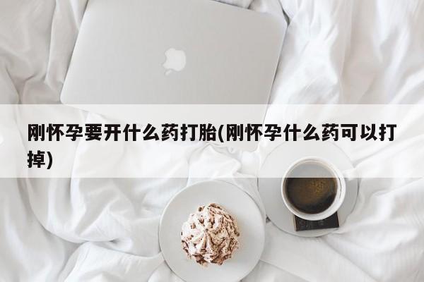 打胎药微信刚怀孕要开什么药打胎(刚怀孕什么药可以打掉)
