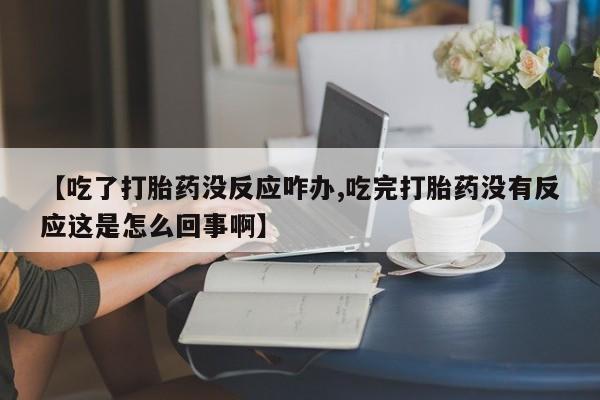 打胎药微信【吃了打胎药没反应咋办,吃完打胎药没有反应这是怎么回事啊】