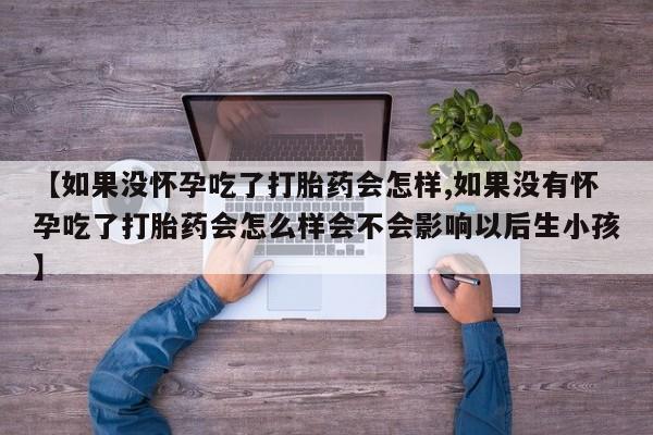 打胎药微信【如果没怀孕吃了打胎药会怎样,如果没有怀孕吃了打胎药会怎么样会不会影响以后生小孩】
