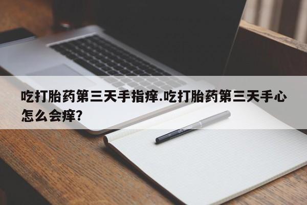 打胎药微信吃打胎药第三天手指痒.吃打胎药第三天手心怎么会痒？