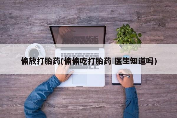 打胎药微信偷放打胎药(偷偷吃打胎药 医生知道吗)