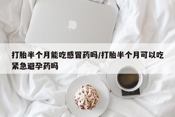 打胎药微信打胎半个月能吃感冒药吗/打胎半个月可以吃紧急避孕药吗