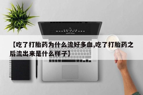 打胎药微信【吃了打胎药为什么流好多血,吃了打胎药之后流出来是什么样子】