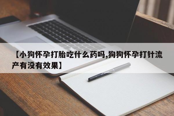 打胎药微信【小狗怀孕打胎吃什么药吗,狗狗怀孕打针流产有没有效果】