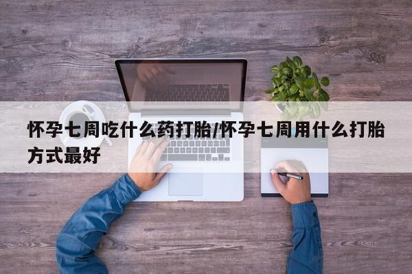 打胎药微信怀孕七周吃什么药打胎/怀孕七周用什么打胎方式最好
