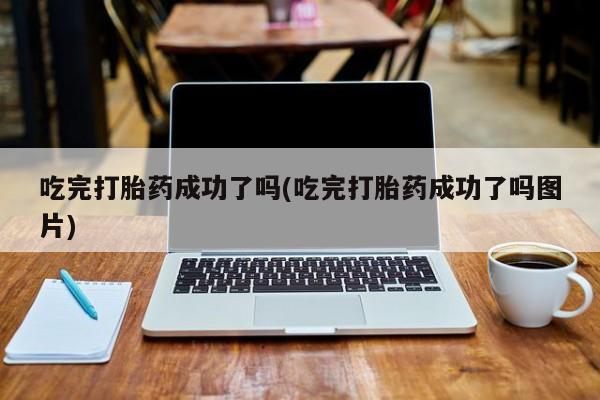 打胎药微信吃完打胎药成功了吗(吃完打胎药成功了吗图片)