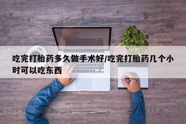 打胎药微信吃完打胎药多久做手术好/吃完打胎药几个小时可以吃东西