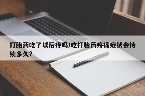 打胎药微信打胎药吃了以后疼吗/吃打胎药疼痛症状会持续多久?