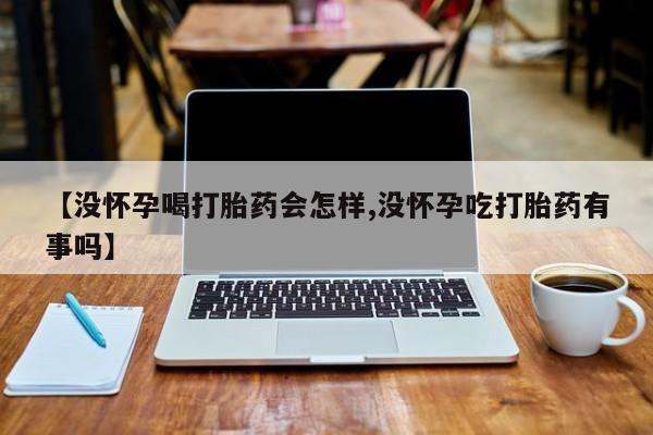 打胎药微信【没怀孕喝打胎药会怎样,没怀孕吃打胎药有事吗】