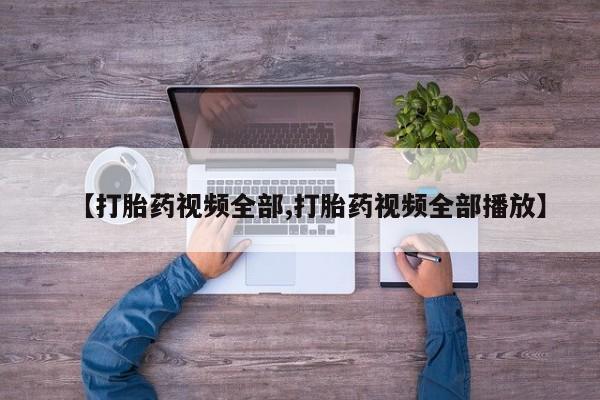 打胎药微信【打胎药视频全部,打胎药视频全部播放】