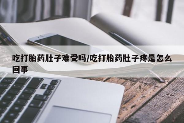 打胎药微信吃打胎药肚子难受吗/吃打胎药肚子疼是怎么回事
