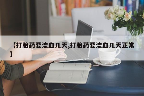 打胎药微信【打胎药要流血几天,打胎药要流血几天正常】