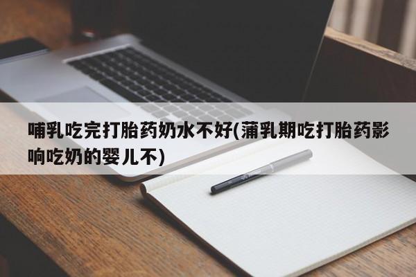 打胎药微信哺乳吃完打胎药奶水不好(蒲乳期吃打胎药影响吃奶的婴儿不)