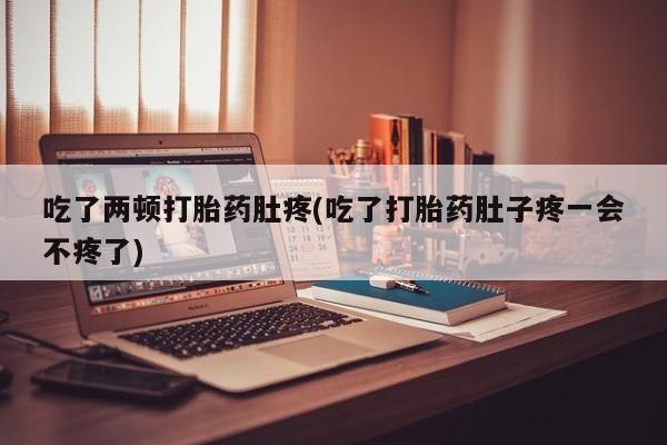 打胎药微信吃了两顿打胎药肚疼(吃了打胎药肚子疼一会不疼了)