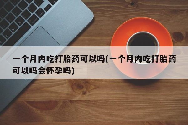 打胎药微信一个月内吃打胎药可以吗(一个月内吃打胎药可以吗会怀孕吗)