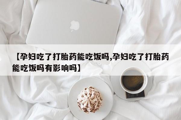 打胎药微信【孕妇吃了打胎药能吃饭吗,孕妇吃了打胎药能吃饭吗有影响吗】