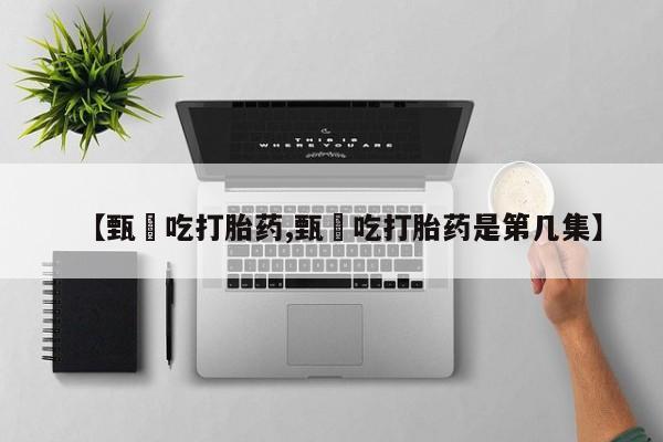 打胎药微信【甄嬛吃打胎药,甄嬛吃打胎药是第几集】