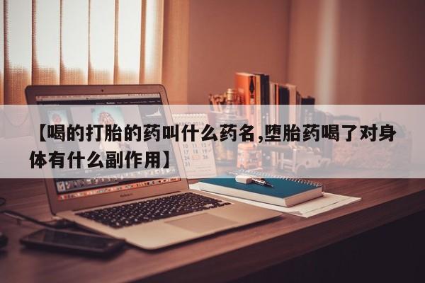 打胎药微信【喝的打胎的药叫什么药名,堕胎药喝了对身体有什么副作用】