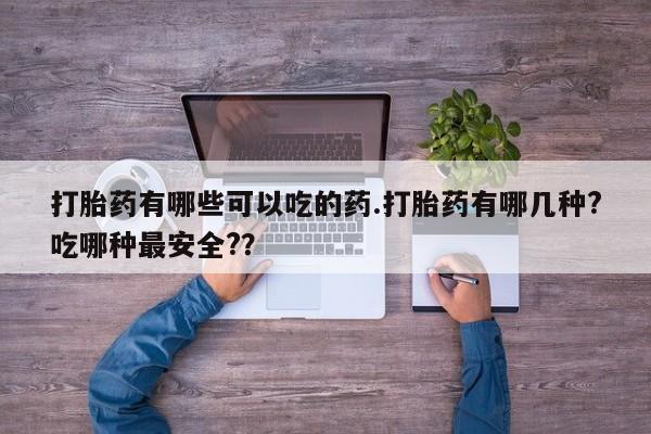 打胎药微信打胎药有哪些可以吃的药.打胎药有哪几种?吃哪种最安全?？