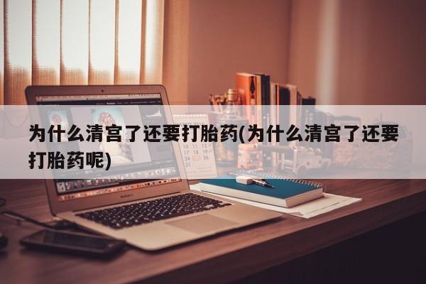 打胎药微信为什么清宫了还要打胎药(为什么清宫了还要打胎药呢)