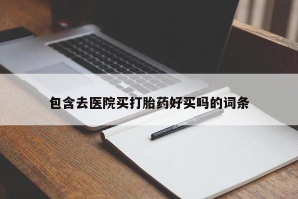 打胎药微信包含去医院买打胎药好买吗的词条