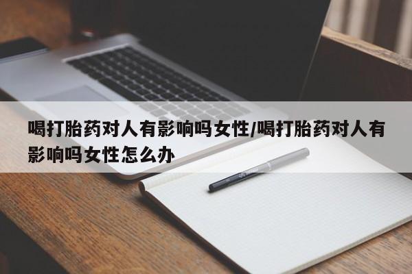 打胎药微信喝打胎药对人有影响吗女性/喝打胎药对人有影响吗女性怎么办