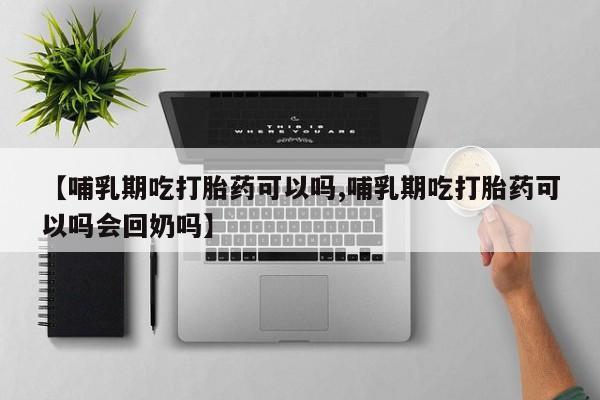 打胎药微信【哺乳期吃打胎药可以吗,哺乳期吃打胎药可以吗会回奶吗】