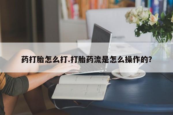 打胎药微信药打胎怎么打.打胎药流是怎么操作的？