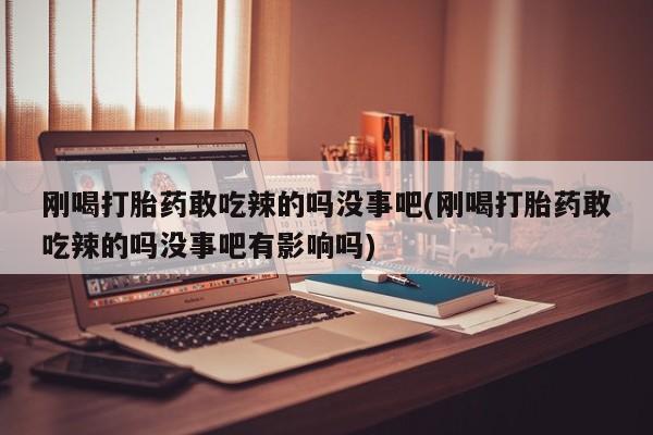 打胎药微信刚喝打胎药敢吃辣的吗没事吧(刚喝打胎药敢吃辣的吗没事吧有影响吗)