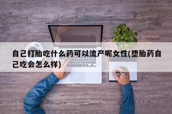 打胎药微信自己打胎吃什么药可以流产呢女性(堕胎药自己吃会怎么样)