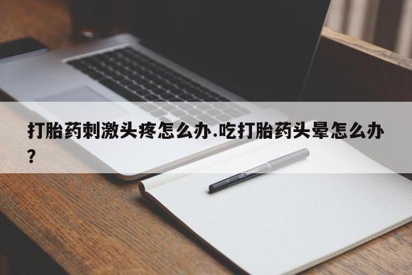 打胎药微信打胎药刺激头疼怎么办.吃打胎药头晕怎么办？