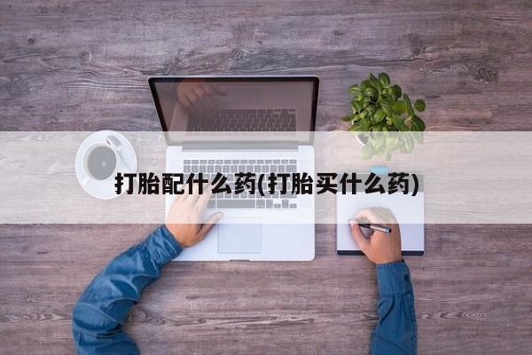 打胎药微信打胎配什么药(打胎买什么药)