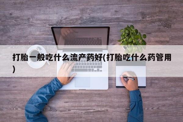 打胎药微信打胎一般吃什么流产药好(打胎吃什么药管用)