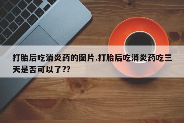 打胎药微信打胎后吃消炎药的图片.打胎后吃消炎药吃三天是否可以了?？