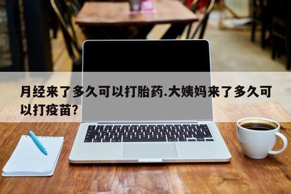 打胎药微信月经来了多久可以打胎药.大姨妈来了多久可以打疫苗？