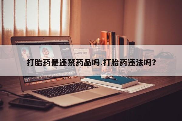 打胎药微信打胎药是违禁药品吗.打胎药违法吗？