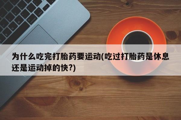 打胎药微信为什么吃完打胎药要运动(吃过打胎药是休息还是运动掉的快?)