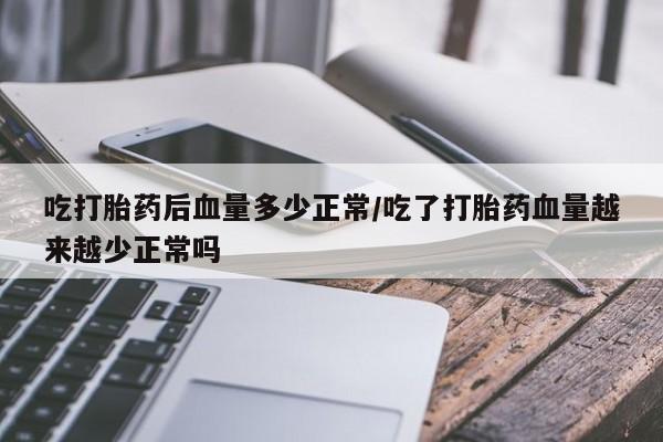 打胎药微信吃打胎药后血量多少正常/吃了打胎药血量越来越少正常吗