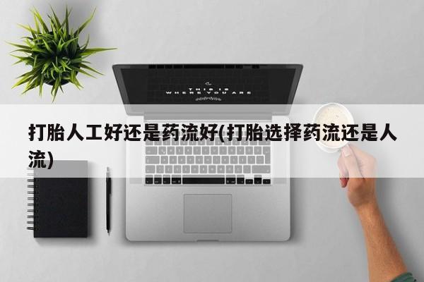 打胎药微信打胎人工好还是药流好(打胎选择药流还是人流)