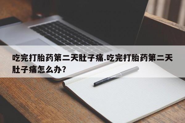 打胎药微信吃完打胎药第二天肚子痛.吃完打胎药第二天肚子痛怎么办？