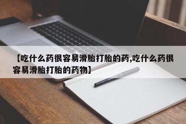 打胎药微信【吃什么药很容易滑胎打胎的药,吃什么药很容易滑胎打胎的药物】