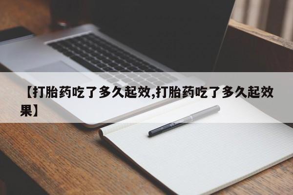 打胎药微信【打胎药吃了多久起效,打胎药吃了多久起效果】