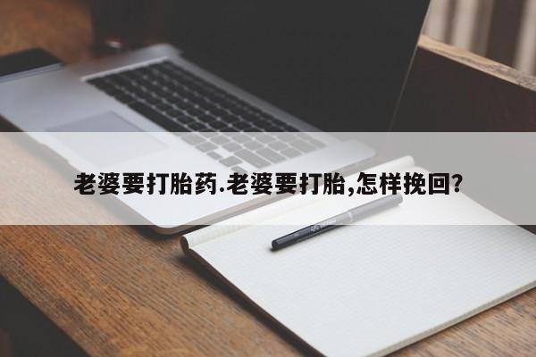 打胎药微信老婆要打胎药.老婆要打胎,怎样挽回？