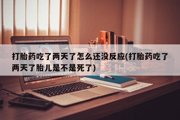 打胎药微信打胎药吃了两天了怎么还没反应(打胎药吃了两天了胎儿是不是死了)